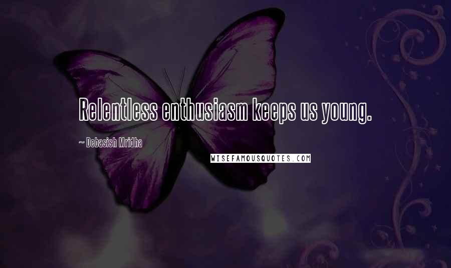 Debasish Mridha Quotes: Relentless enthusiasm keeps us young.