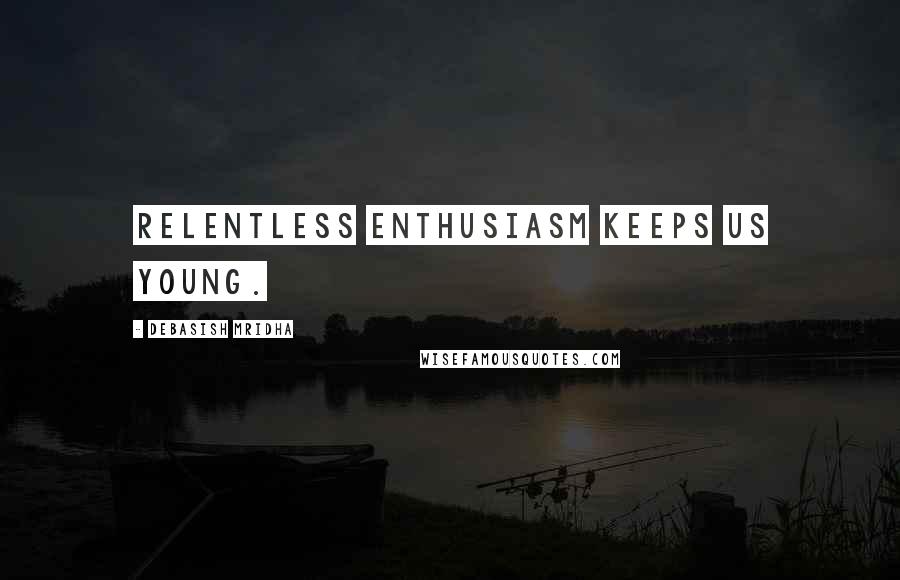 Debasish Mridha Quotes: Relentless enthusiasm keeps us young.