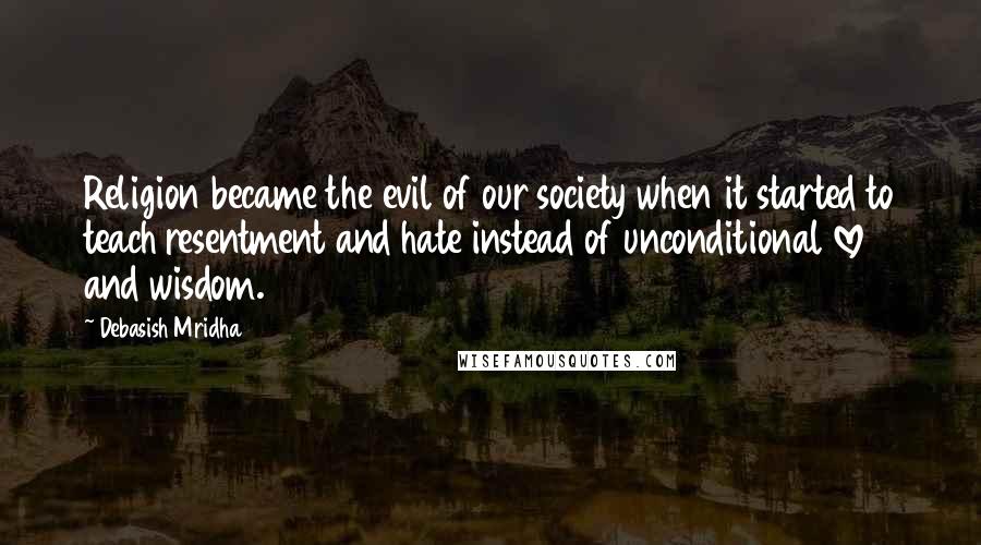 Debasish Mridha Quotes: Religion became the evil of our society when it started to teach resentment and hate instead of unconditional love and wisdom.