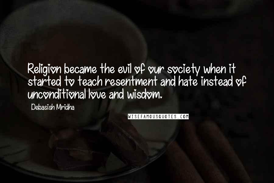 Debasish Mridha Quotes: Religion became the evil of our society when it started to teach resentment and hate instead of unconditional love and wisdom.