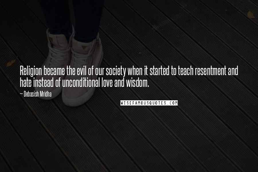 Debasish Mridha Quotes: Religion became the evil of our society when it started to teach resentment and hate instead of unconditional love and wisdom.