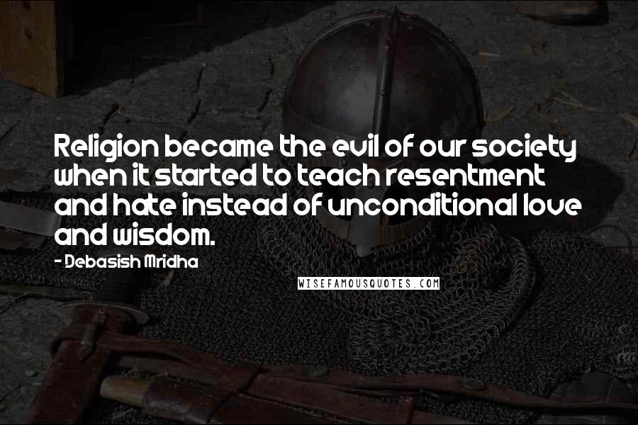 Debasish Mridha Quotes: Religion became the evil of our society when it started to teach resentment and hate instead of unconditional love and wisdom.