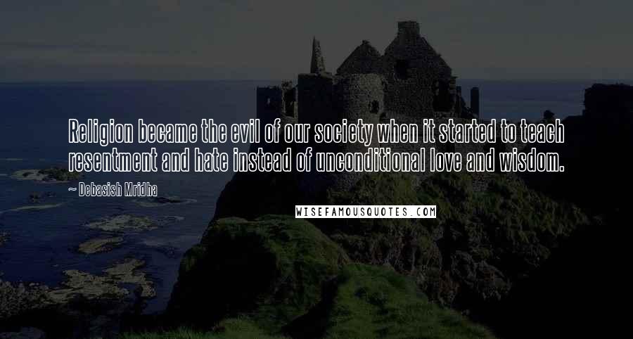 Debasish Mridha Quotes: Religion became the evil of our society when it started to teach resentment and hate instead of unconditional love and wisdom.