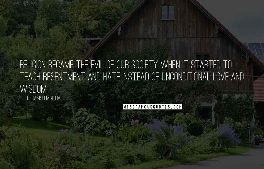 Debasish Mridha Quotes: Religion became the evil of our society when it started to teach resentment and hate instead of unconditional love and wisdom.