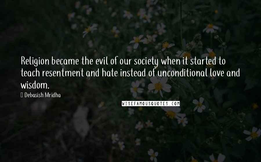 Debasish Mridha Quotes: Religion became the evil of our society when it started to teach resentment and hate instead of unconditional love and wisdom.