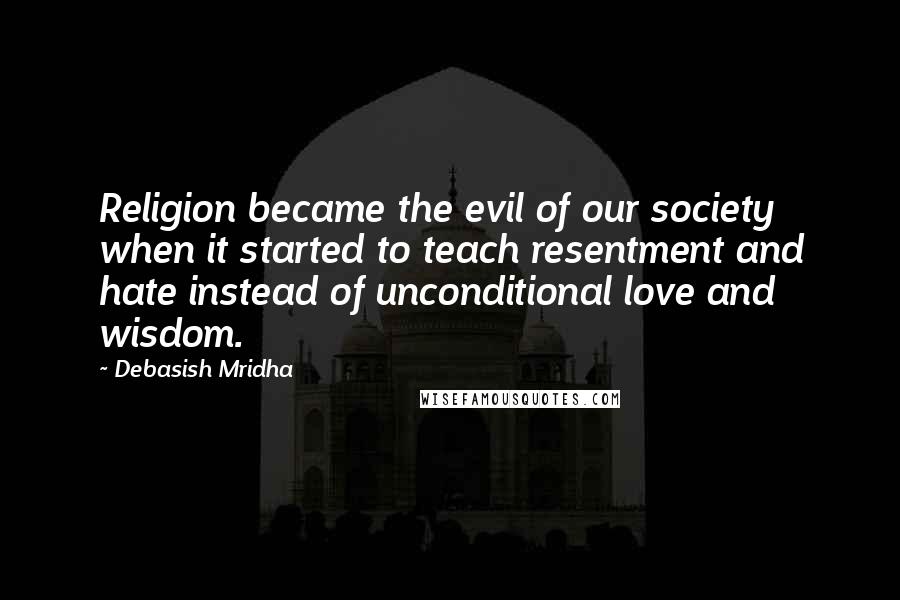 Debasish Mridha Quotes: Religion became the evil of our society when it started to teach resentment and hate instead of unconditional love and wisdom.