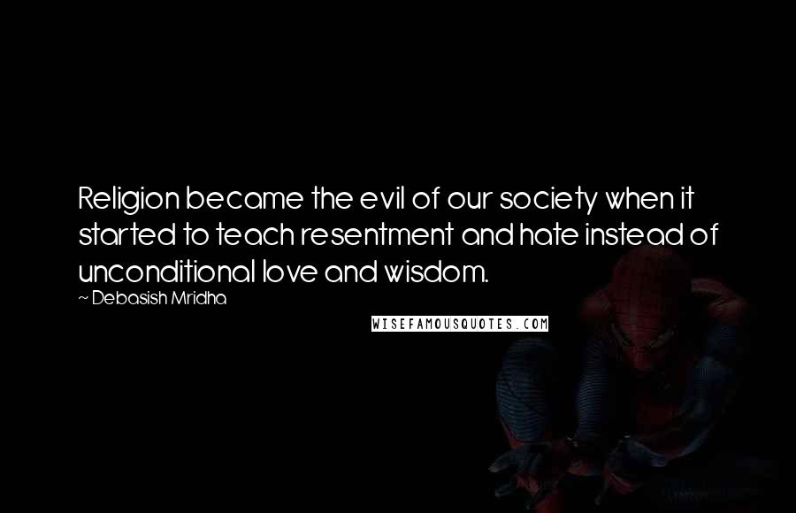 Debasish Mridha Quotes: Religion became the evil of our society when it started to teach resentment and hate instead of unconditional love and wisdom.