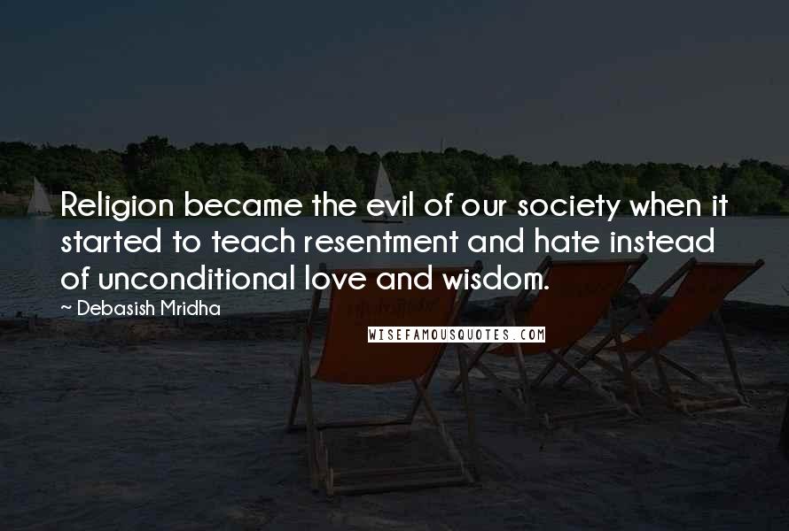 Debasish Mridha Quotes: Religion became the evil of our society when it started to teach resentment and hate instead of unconditional love and wisdom.