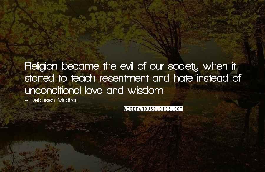 Debasish Mridha Quotes: Religion became the evil of our society when it started to teach resentment and hate instead of unconditional love and wisdom.