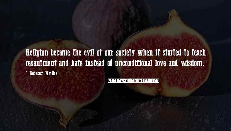 Debasish Mridha Quotes: Religion became the evil of our society when it started to teach resentment and hate instead of unconditional love and wisdom.