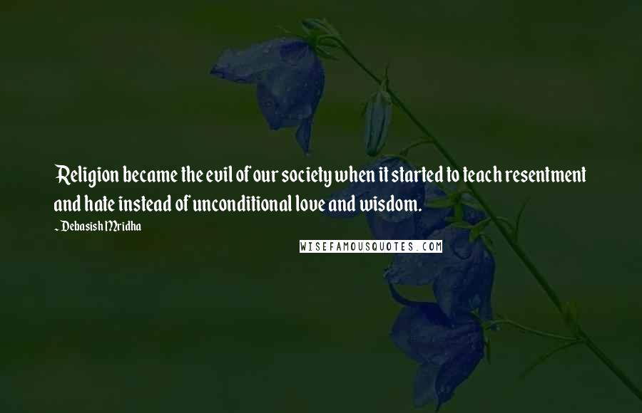 Debasish Mridha Quotes: Religion became the evil of our society when it started to teach resentment and hate instead of unconditional love and wisdom.