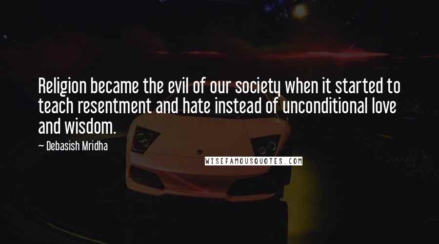 Debasish Mridha Quotes: Religion became the evil of our society when it started to teach resentment and hate instead of unconditional love and wisdom.