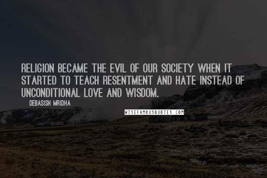 Debasish Mridha Quotes: Religion became the evil of our society when it started to teach resentment and hate instead of unconditional love and wisdom.