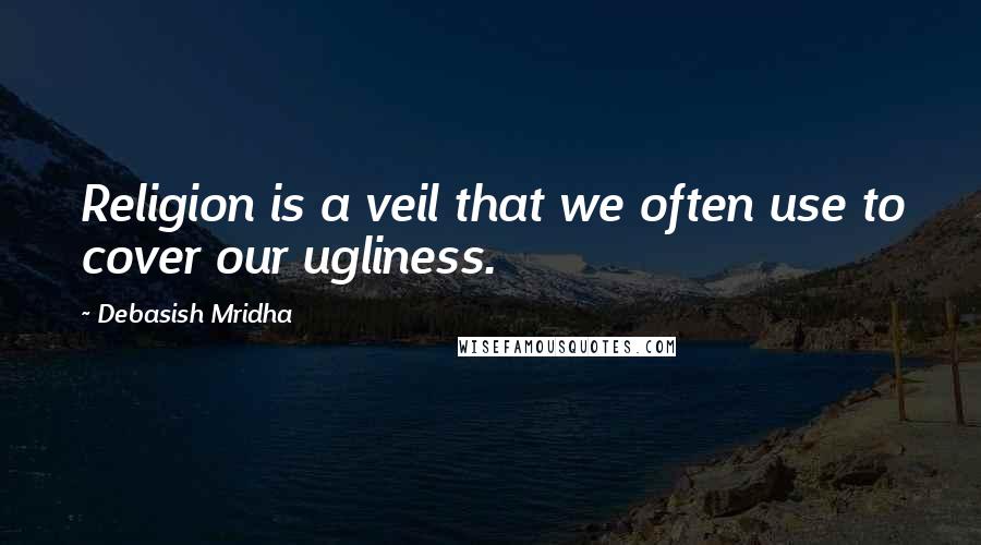 Debasish Mridha Quotes: Religion is a veil that we often use to cover our ugliness.