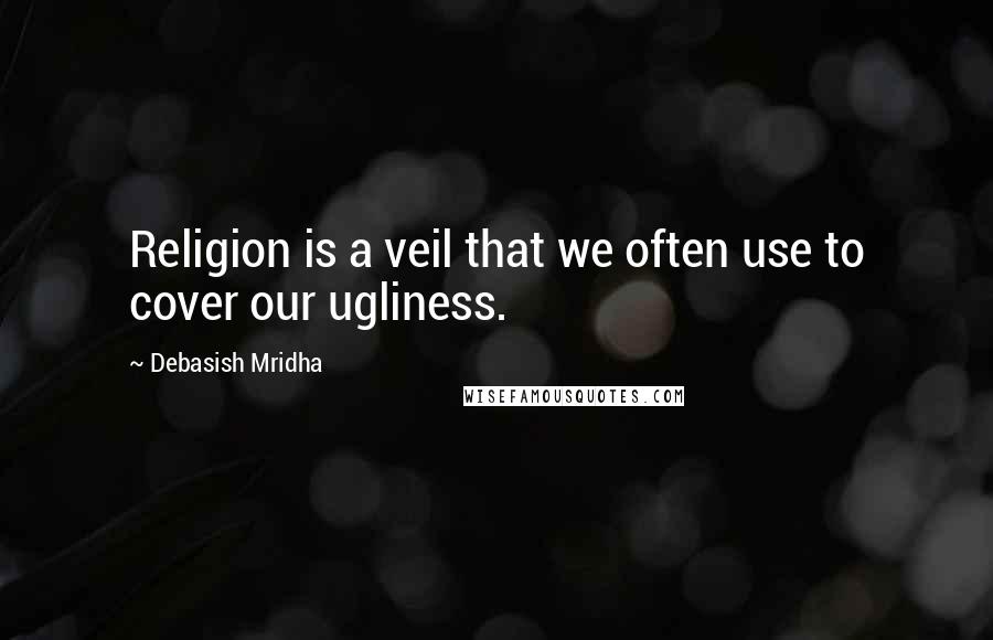 Debasish Mridha Quotes: Religion is a veil that we often use to cover our ugliness.