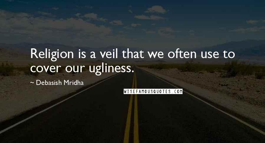 Debasish Mridha Quotes: Religion is a veil that we often use to cover our ugliness.