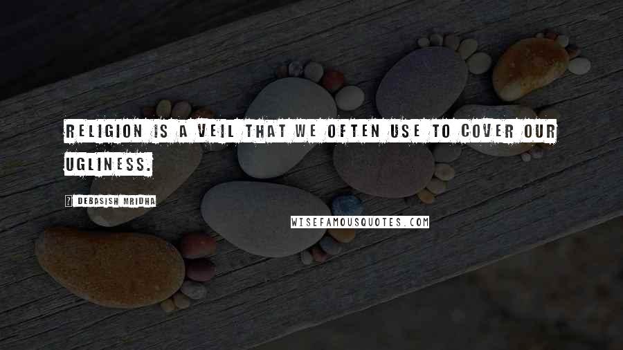 Debasish Mridha Quotes: Religion is a veil that we often use to cover our ugliness.