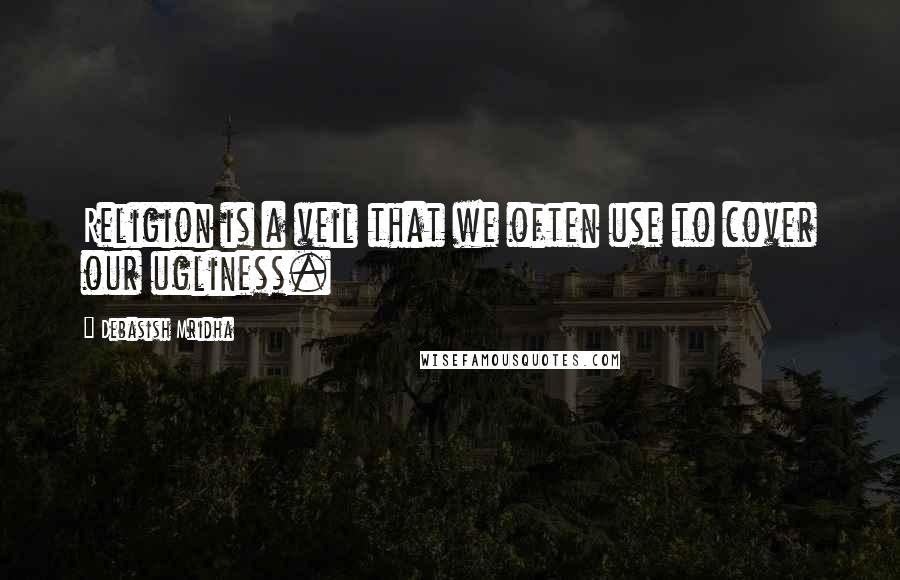 Debasish Mridha Quotes: Religion is a veil that we often use to cover our ugliness.