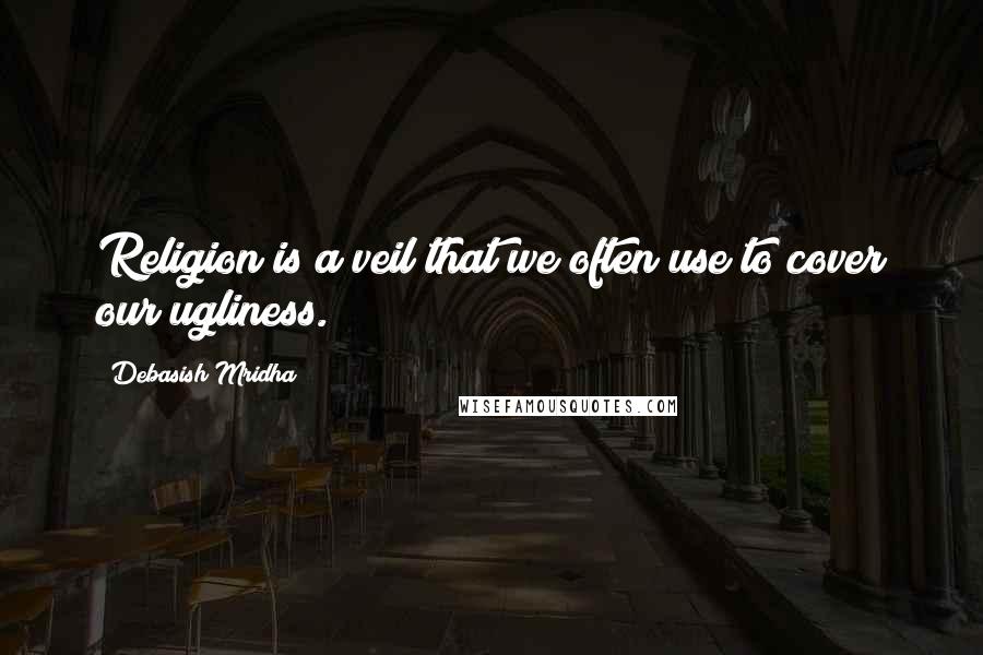 Debasish Mridha Quotes: Religion is a veil that we often use to cover our ugliness.