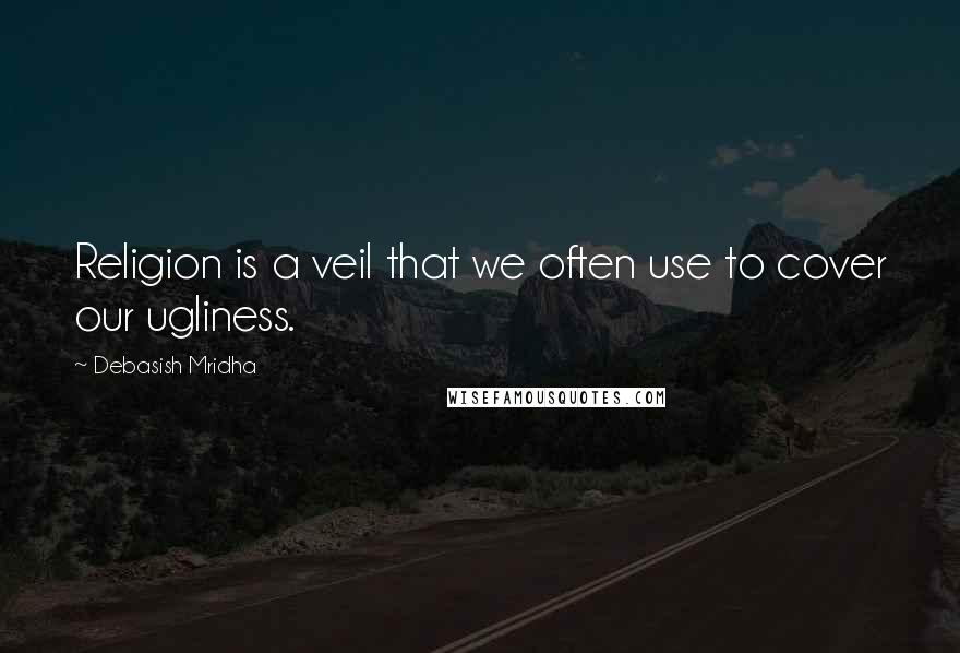 Debasish Mridha Quotes: Religion is a veil that we often use to cover our ugliness.