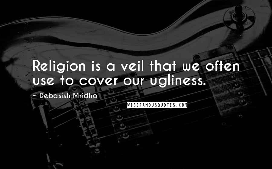 Debasish Mridha Quotes: Religion is a veil that we often use to cover our ugliness.