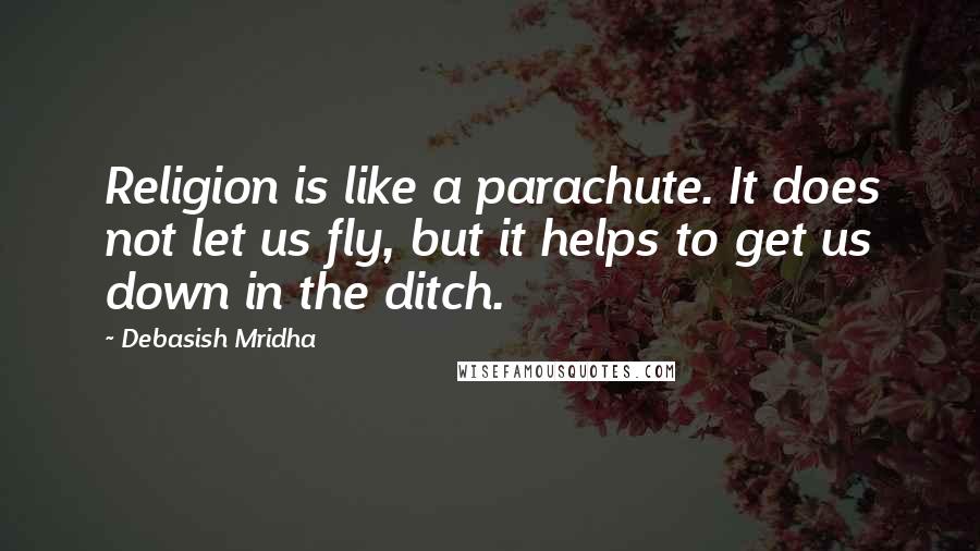 Debasish Mridha Quotes: Religion is like a parachute. It does not let us fly, but it helps to get us down in the ditch.