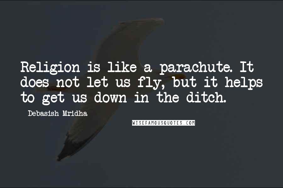Debasish Mridha Quotes: Religion is like a parachute. It does not let us fly, but it helps to get us down in the ditch.