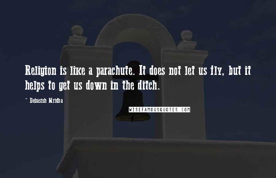Debasish Mridha Quotes: Religion is like a parachute. It does not let us fly, but it helps to get us down in the ditch.