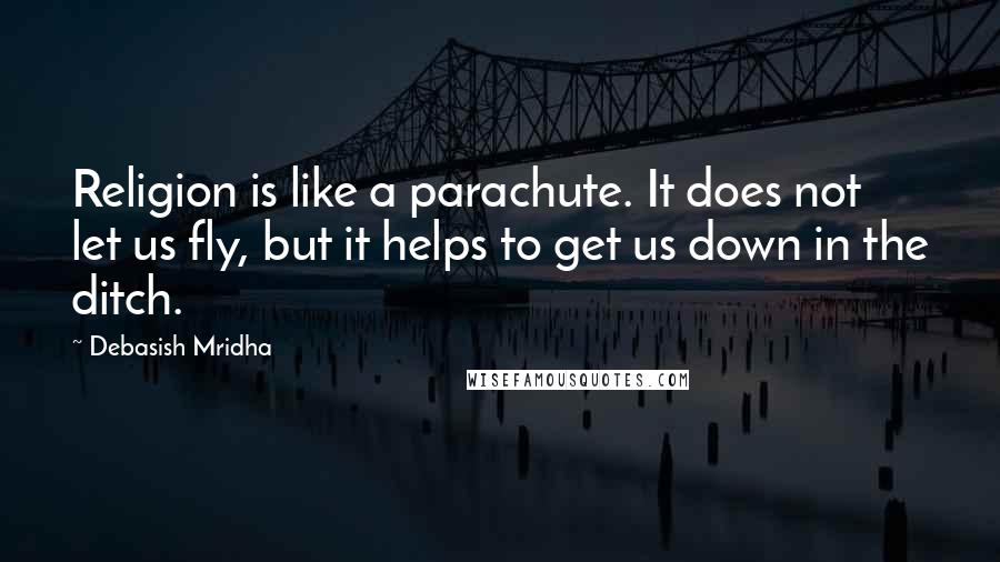 Debasish Mridha Quotes: Religion is like a parachute. It does not let us fly, but it helps to get us down in the ditch.