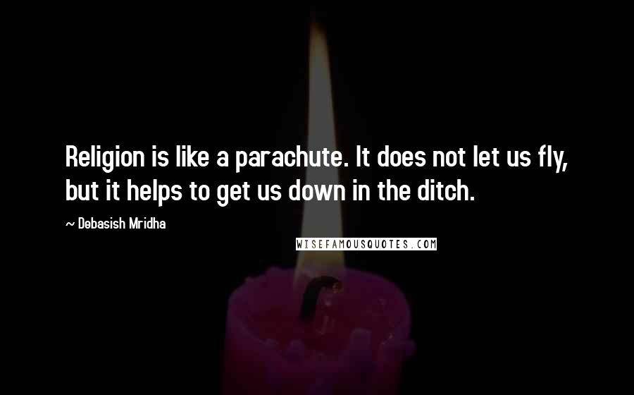 Debasish Mridha Quotes: Religion is like a parachute. It does not let us fly, but it helps to get us down in the ditch.