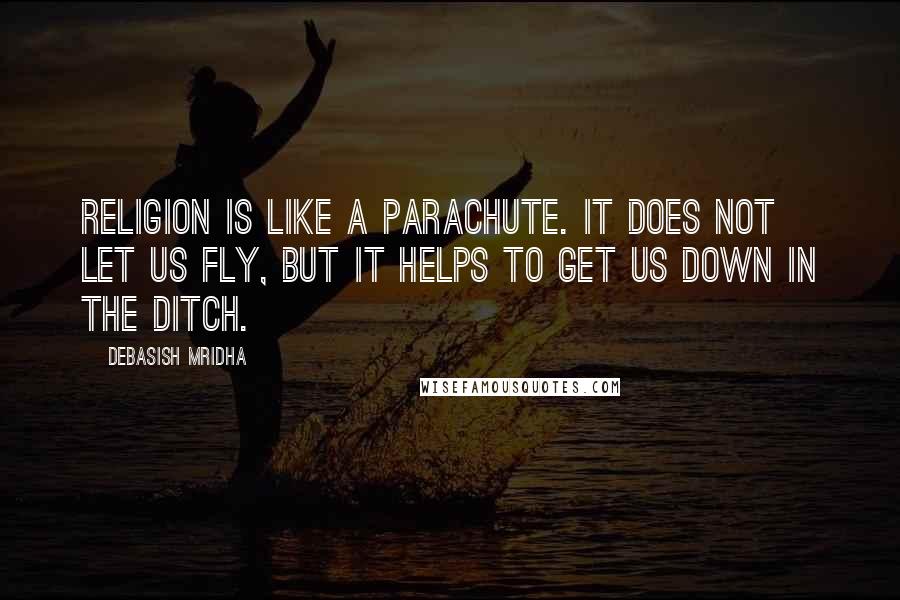 Debasish Mridha Quotes: Religion is like a parachute. It does not let us fly, but it helps to get us down in the ditch.