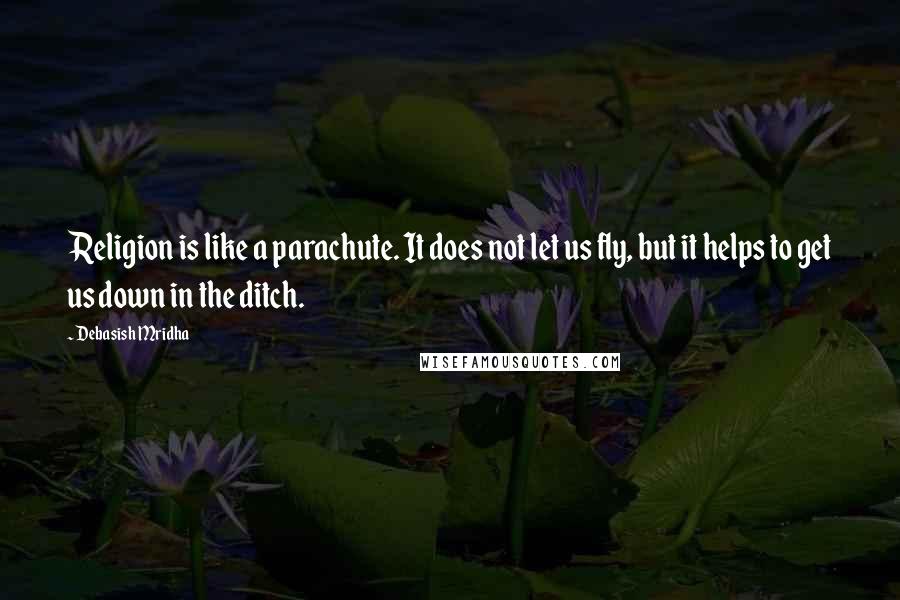 Debasish Mridha Quotes: Religion is like a parachute. It does not let us fly, but it helps to get us down in the ditch.