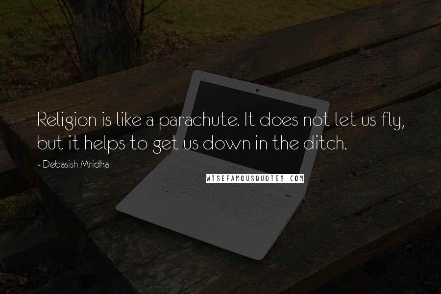 Debasish Mridha Quotes: Religion is like a parachute. It does not let us fly, but it helps to get us down in the ditch.