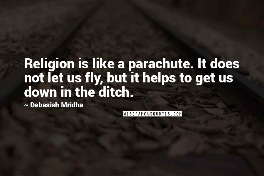 Debasish Mridha Quotes: Religion is like a parachute. It does not let us fly, but it helps to get us down in the ditch.