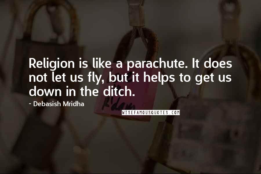Debasish Mridha Quotes: Religion is like a parachute. It does not let us fly, but it helps to get us down in the ditch.