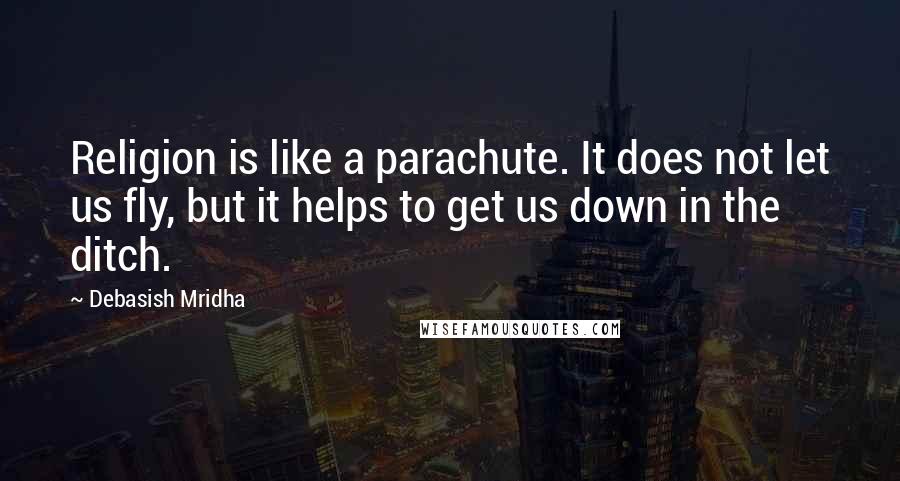 Debasish Mridha Quotes: Religion is like a parachute. It does not let us fly, but it helps to get us down in the ditch.