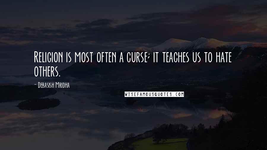 Debasish Mridha Quotes: Religion is most often a curse; it teaches us to hate others.