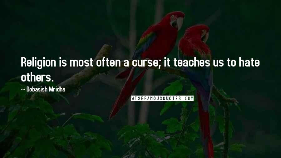 Debasish Mridha Quotes: Religion is most often a curse; it teaches us to hate others.