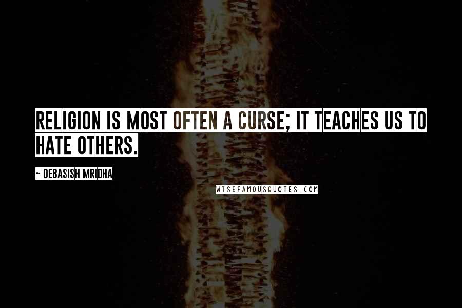 Debasish Mridha Quotes: Religion is most often a curse; it teaches us to hate others.