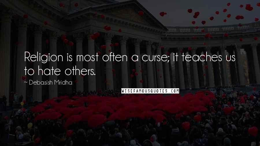 Debasish Mridha Quotes: Religion is most often a curse; it teaches us to hate others.