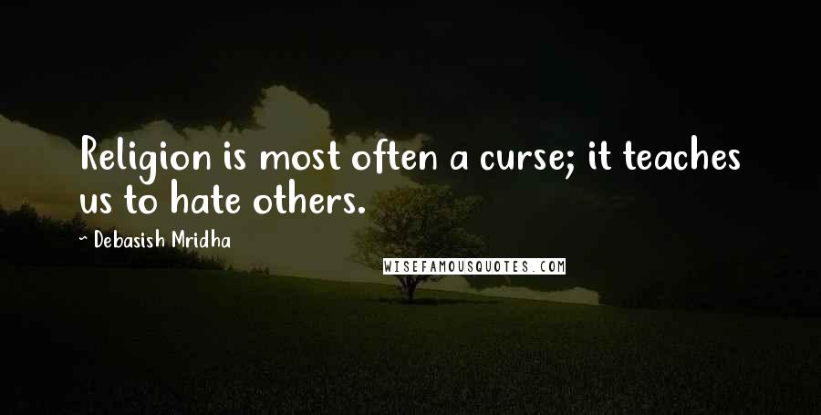 Debasish Mridha Quotes: Religion is most often a curse; it teaches us to hate others.