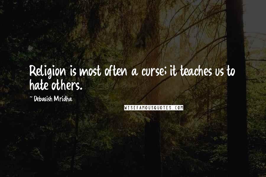 Debasish Mridha Quotes: Religion is most often a curse; it teaches us to hate others.