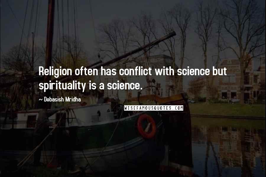 Debasish Mridha Quotes: Religion often has conflict with science but spirituality is a science.