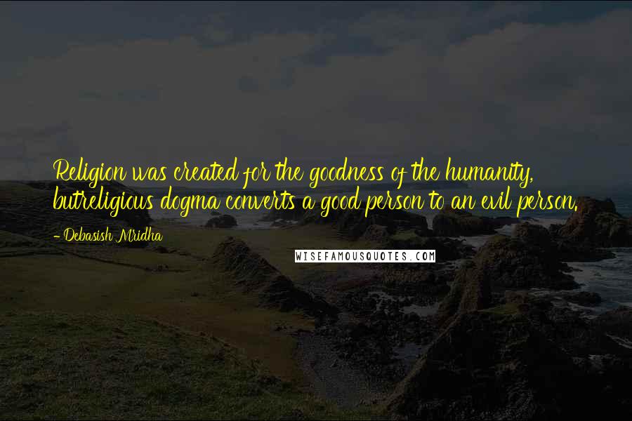 Debasish Mridha Quotes: Religion was created for the goodness of the humanity, butreligious dogma converts a good person to an evil person.
