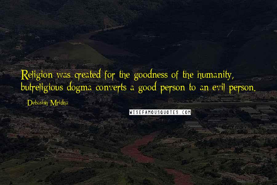 Debasish Mridha Quotes: Religion was created for the goodness of the humanity, butreligious dogma converts a good person to an evil person.
