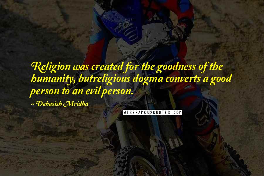 Debasish Mridha Quotes: Religion was created for the goodness of the humanity, butreligious dogma converts a good person to an evil person.