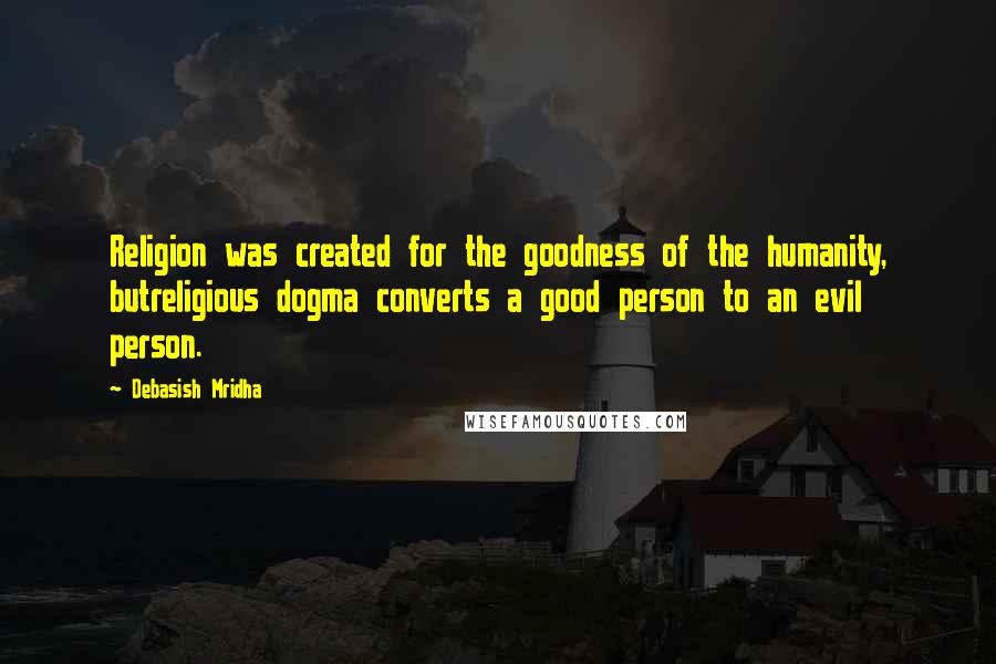 Debasish Mridha Quotes: Religion was created for the goodness of the humanity, butreligious dogma converts a good person to an evil person.