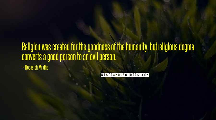 Debasish Mridha Quotes: Religion was created for the goodness of the humanity, butreligious dogma converts a good person to an evil person.