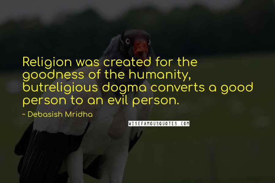 Debasish Mridha Quotes: Religion was created for the goodness of the humanity, butreligious dogma converts a good person to an evil person.