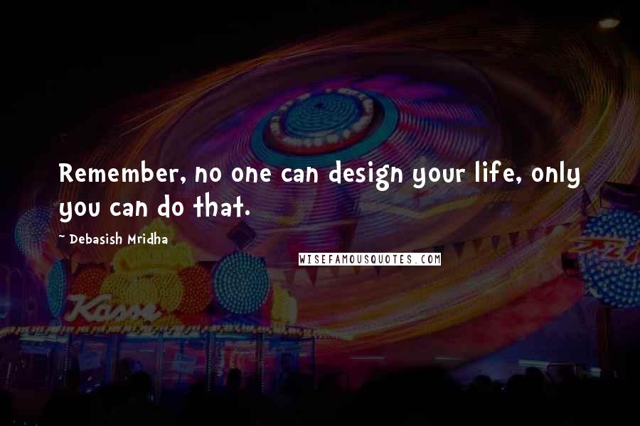 Debasish Mridha Quotes: Remember, no one can design your life, only you can do that.